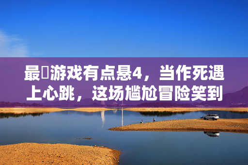 最囧游戏有点悬4，当作死遇上心跳，这场尴尬冒险笑到打鸣！最囧游戏，作死遇上心跳，尴尬笑到打鸣！