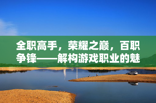 全职高手，荣耀之巅，百职争锋——解构游戏职业的魅力与战术，全职高手，百职争锋中的职业魅力与战术