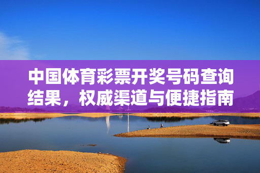 中国体育彩票开奖号码查询结果，权威渠道与便捷指南，中国体育彩票开奖号码查询，权威渠道与便捷指南