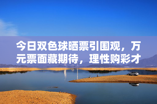 今日双色球晒票引围观，万元票面藏期待，理性购彩才是快乐密码，双色球万元晒票引围观，理性购彩才是快乐密码