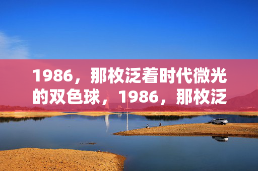 1986，那枚泛着时代微光的双色球，1986，那枚泛着时代微光的双色球