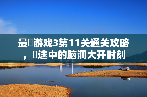 最囧游戏3第11关通关攻略，囧途中的脑洞大开时刻