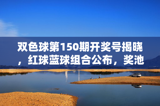 双色球第150期开奖号揭晓，红球蓝球组合公布，奖池累计金额更新，双色球第150期开奖号揭晓，红球蓝球组合及奖池金额更新