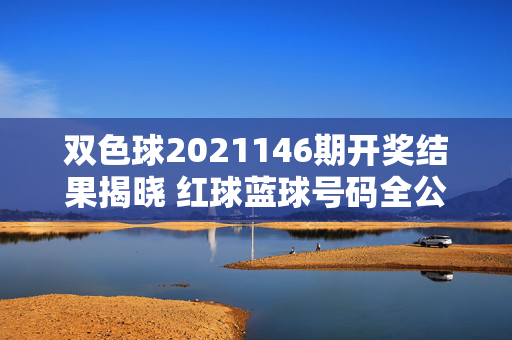 双色球2021146期开奖结果揭晓 红球蓝球号码全公布