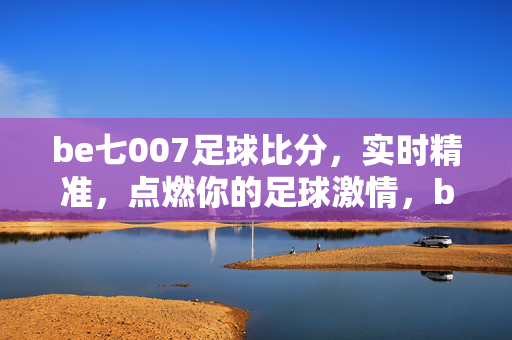 be七007足球比分，实时精准，点燃你的足球激情，be七007足球比分，实时精准点燃足球激情
