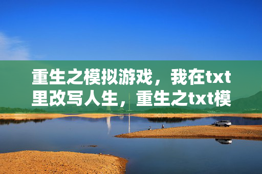 重生之模拟游戏，我在txt里改写人生，重生之txt模拟游戏，改写人生