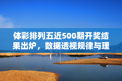 体彩排列五近500期开奖结果出炉，数据透视规律与理性购彩提醒