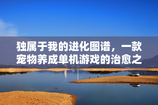 独属于我的进化图谱，一款宠物养成单机游戏的治愈之旅，独属进化图谱，宠物养成的治愈之旅