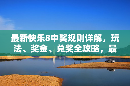 最新快乐8中奖规则详解，玩法、奖金、兑奖全攻略，最新快乐8玩法奖金兑奖规则全攻略