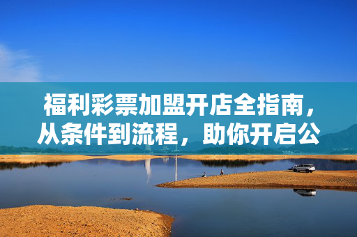 福利彩票加盟开店全指南，从条件到流程，助你开启公益与财富双赢之路