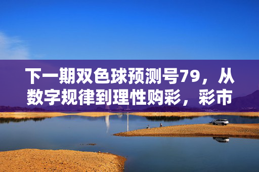 下一期双色球预测号79，从数字规律到理性购彩，彩市参考指南