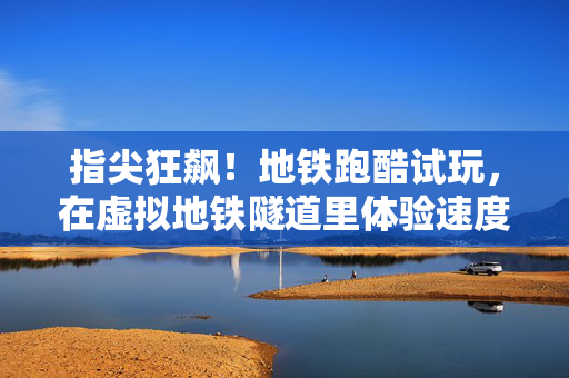 指尖狂飙！地铁跑酷试玩，在虚拟地铁隧道里体验速度与激情？指尖狂飙！地铁跑酷虚拟隧道试玩，速度与激情一触即发？