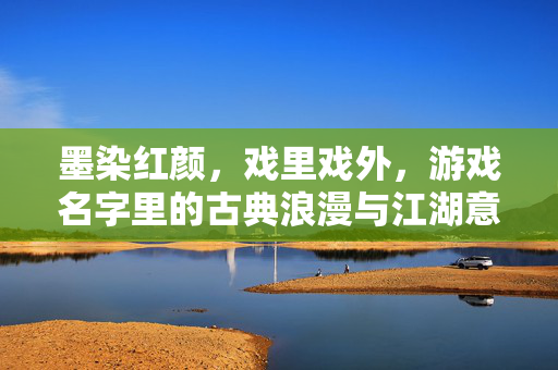 墨染红颜，戏里戏外，游戏名字里的古典浪漫与江湖意气