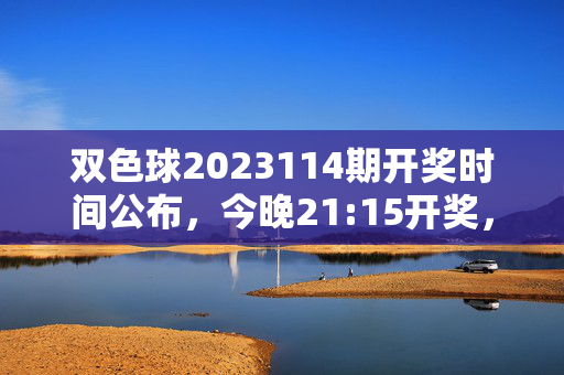 双色球2023114期开奖时间公布，今晚21:15开奖，红蓝球号码即将揭晓，双色球2023114期今晚21:15开奖 红蓝球号码即将揭晓