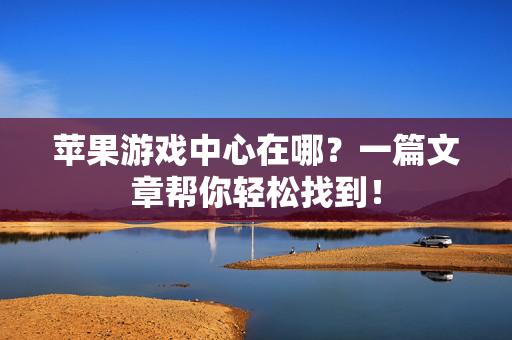 苹果游戏中心在哪？一篇文章帮你轻松找到！