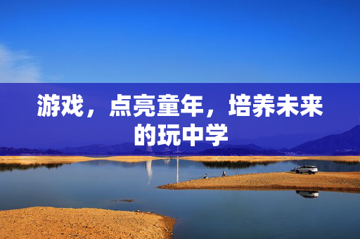 游戏，点亮童年，培养未来的玩中学