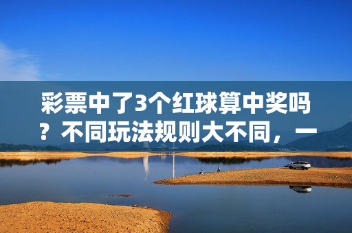 彩票中了3个红球算中奖吗？不同玩法规则大不同，一文看懂！彩票中了3个红球算中奖吗？不同玩法规则大不同，一文看懂！