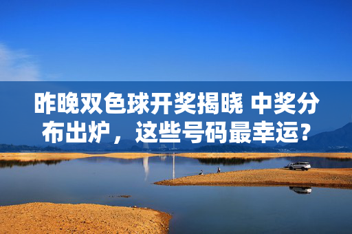 昨晚双色球开奖揭晓 中奖分布出炉，这些号码最幸运？双色球开奖揭晓，中奖分布出炉 这些号码最幸运
