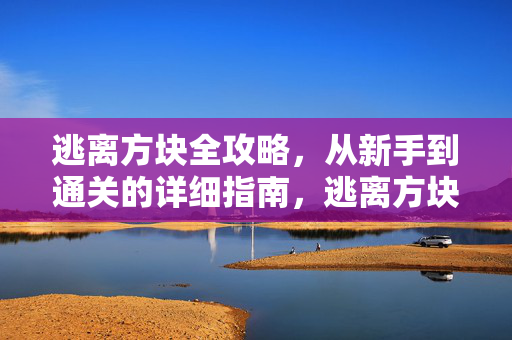 逃离方块全攻略，从新手到通关的详细指南，逃离方块全攻略，从新手到通关