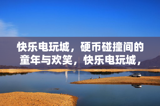 快乐电玩城，硬币碰撞间的童年与欢笑，快乐电玩城，硬币碰撞里的童年欢笑