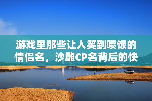 游戏里那些让人笑到喷饭的情侣名，沙雕CP名背后的快乐密码，游戏沙雕CP名，笑到喷饭的快乐密码