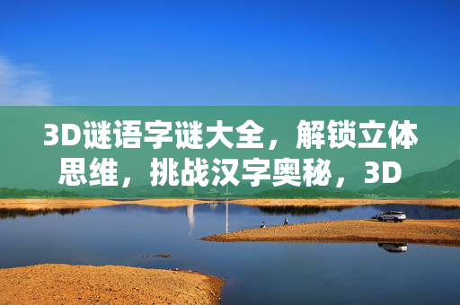 3D谜语字谜大全，解锁立体思维，挑战汉字奥秘，3D谜语字谜，解锁立体思维，挑战汉字奥秘