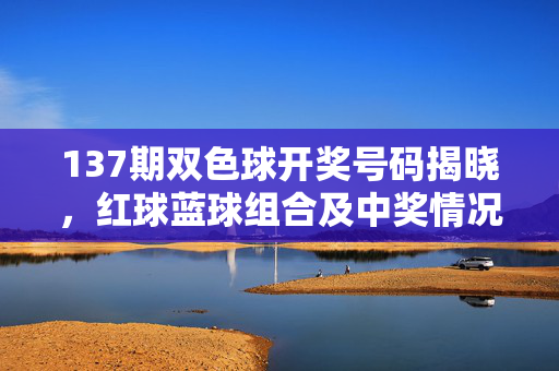 137期双色球开奖号码揭晓，红球蓝球组合及中奖情况分析，137期双色球开奖号码揭晓，红球蓝球组合与中奖情况分析