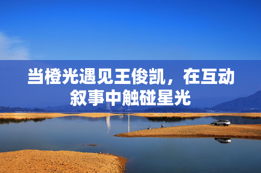 当橙光遇见王俊凯，在互动叙事中触碰星光