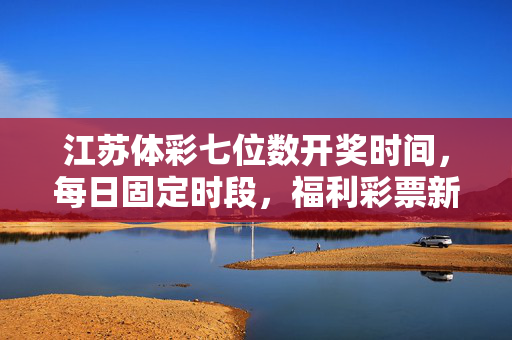 江苏体彩七位数开奖时间，每日固定时段，福利彩票新机遇，江苏体彩七位数每日固定时段开奖，福利彩票新机遇