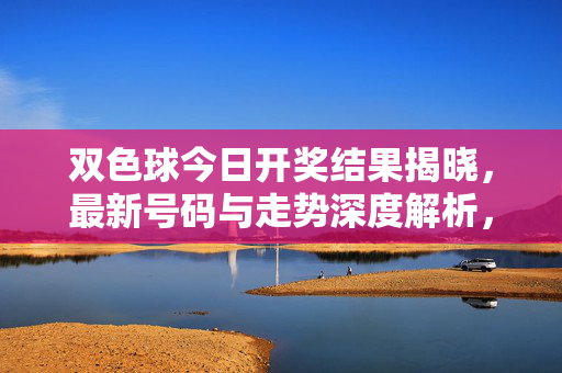双色球今日开奖结果揭晓，最新号码与走势深度解析，双色球今日开奖结果及走势深度解析