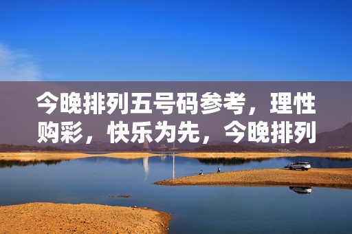 今晚排列五号码参考，理性购彩，快乐为先，今晚排列五号码参考，理性购彩，快乐为先