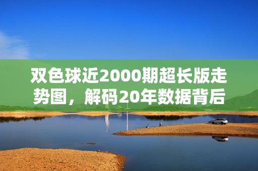 双色球近2000期超长版走势图，解码20年数据背后的冷热规律与实战策略，双色球近2000期超长版走势图，解码20年冷热规律与实战策略