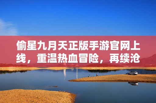 偷星九月天正版手游官网上线，重温热血冒险，再续沧月琉星之约，偷星九月天正版手游官网上线，重温热血冒险，再续沧月琉星之约