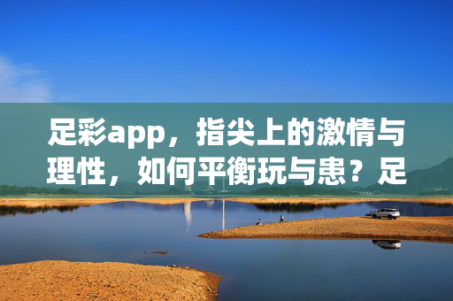 足彩app，指尖上的激情与理性，如何平衡玩与患？足彩app，指尖激情与理性，玩与患的平衡之道