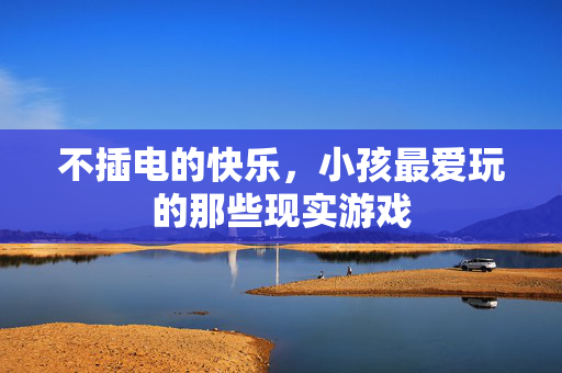 不插电的快乐，小孩最爱玩的那些现实游戏