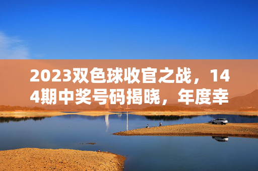 2023双色球收官之战，144期中奖号码揭晓，年度幸运密码藏在这组数字里