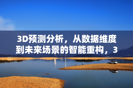 3D预测分析，从数据维度到未来场景的智能重构，3D预测分析，数据维度到未来场景的智能重构