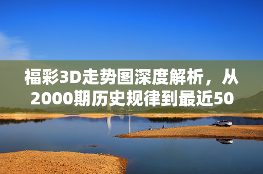 福彩3D走势图深度解析，从2000期历史规律到最近500期趋势洞察