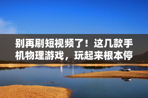 别再刷短视频了！这几款手机物理游戏，玩起来根本停不下来，别再刷短视频了！这几款手机物理游戏让你根本停不下来