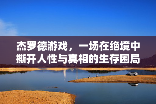 杰罗德游戏，一场在绝境中撕开人性与真相的生存困局，杰罗德游戏，绝境撕开人性真相的生存困局