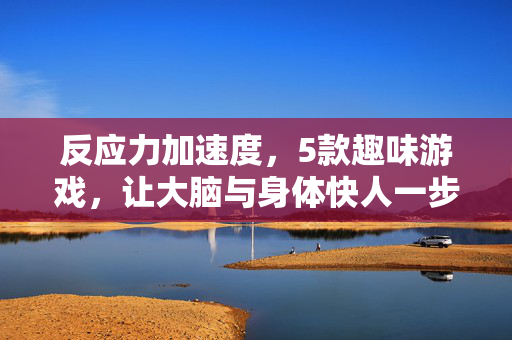 反应力加速度，5款趣味游戏，让大脑与身体快人一步，反应力加速度，5款趣味游戏，让大脑与身体快人一步