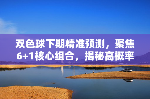 双色球下期精准预测,聚焦6+1核心组合,揭秘高概率号码策略,双色球下期精准预测,6+1核心组合与高概率号码策略