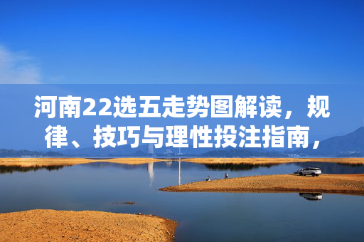 河南22选五走势图解读，规律、技巧与理性投注指南，河南22选五走势图解读，规律、技巧与理性投注指南