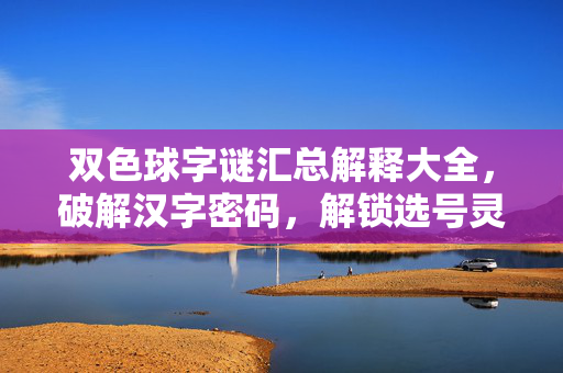 双色球字谜汇总解释大全，破解汉字密码，解锁选号灵感，双色球字谜，破解汉字密码，解锁选号灵感