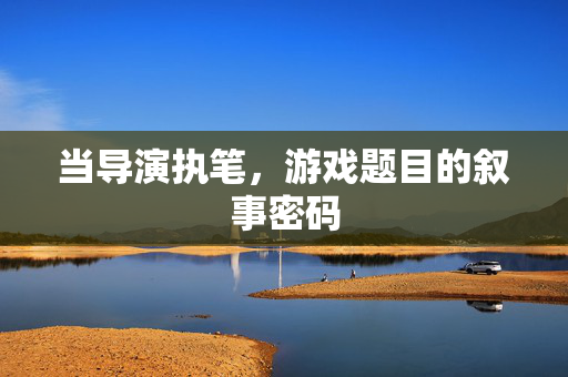 当导演执笔，游戏题目的叙事密码