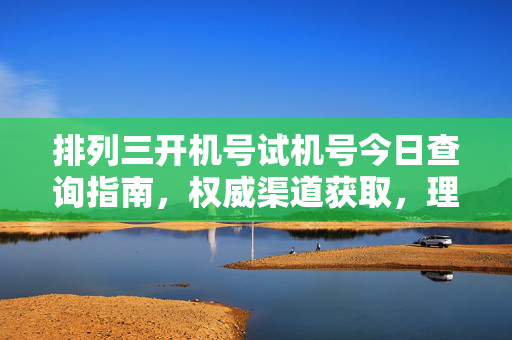 排列三开机号试机号今日查询指南，权威渠道获取，理性看待参考，排列三开机号试机号今日查询，权威渠道获取，理性参考