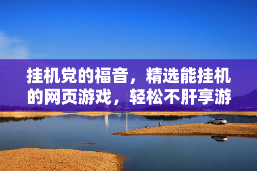 挂机党的福音，精选能挂机的网页游戏，轻松不肝享游戏时光，挂机党福音，精选轻松不肝网页游戏