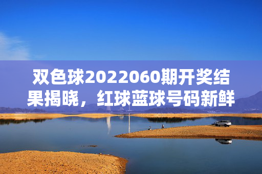 双色球2022060期开奖结果揭晓，红球蓝球号码新鲜出炉，奖池滚存金额可观，双色球2022060期开奖结果揭晓，红球蓝球号码新鲜出炉，奖池滚存金额可观