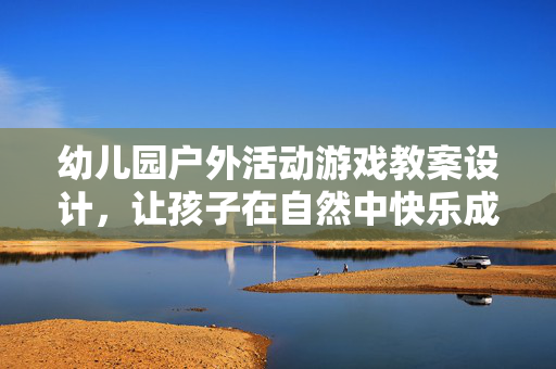 幼儿园户外活动游戏教案设计，让孩子在自然中快乐成长，幼儿园户外游戏教案设计，自然为伴，快乐成长
