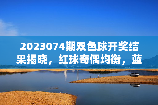 2023074期双色球开奖结果揭晓，红球奇偶均衡，蓝球区间落点，奖池累计12.18亿元，2023074期双色球开奖，红球奇偶均衡 蓝球区间落点 奖池12.18亿